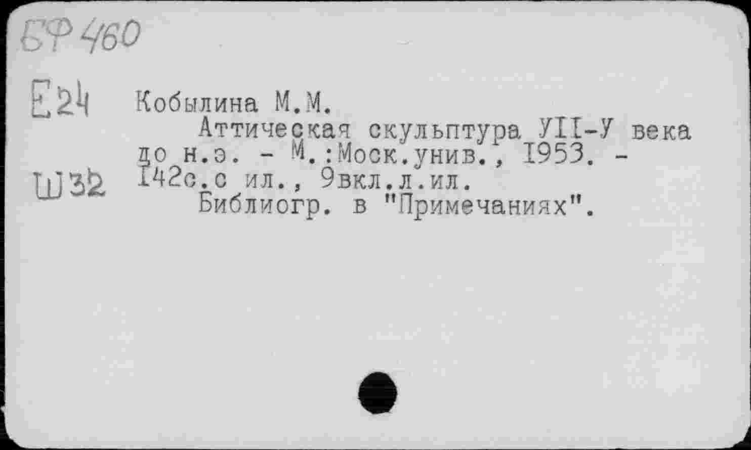 ﻿£9 460
ЕЙ Кобылина M.M.
Аттическая скульптура УІІ-У века до н.э. - И.: Моск.унив., 1953. -
UJîfc г42с.с ил., 9вкл.л°.ил.
Библиогр. в ’’Примечаниях”.